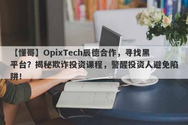 【懂哥】OpixTech辰德合作，寻找黑平台？揭秘欺诈投资课程，警醒投资人避免陷阱！-第1张图片-要懂汇