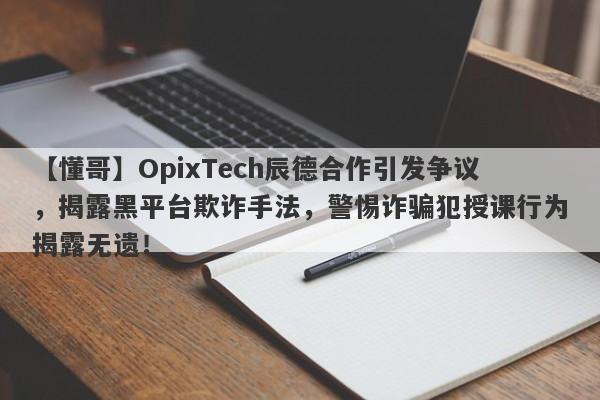 【懂哥】OpixTech辰德合作引发争议，揭露黑平台欺诈手法，警惕诈骗犯授课行为揭露无遗！-第1张图片-要懂汇