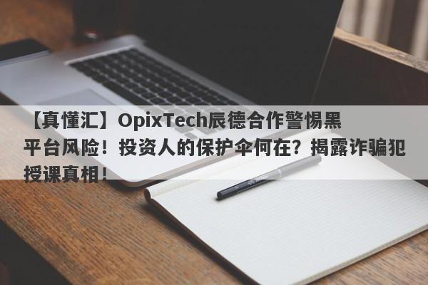 【真懂汇】OpixTech辰德合作警惕黑平台风险！投资人的保护伞何在？揭露诈骗犯授课真相！-第1张图片-要懂汇