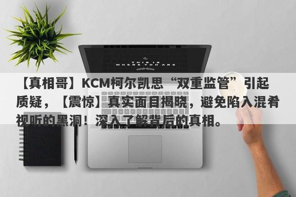 【真相哥】KCM柯尔凯思“双重监管”引起质疑，【震惊】真实面目揭晓，避免陷入混肴视听的黑洞！深入了解背后的真相。-第1张图片-要懂汇