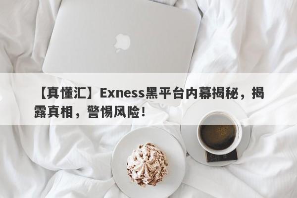 【真懂汇】Exness黑平台内幕揭秘，揭露真相，警惕风险！-第1张图片-要懂汇