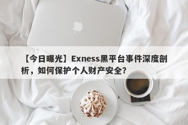 【今日曝光】Exness黑平台事件深度剖析，如何保护个人财产安全？-第1张图片-要懂汇