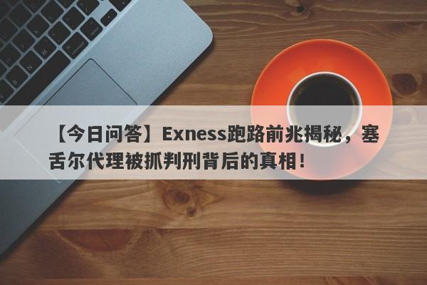 【今日问答】Exness跑路前兆揭秘，塞舌尔代理被抓判刑背后的真相！-第1张图片-要懂汇