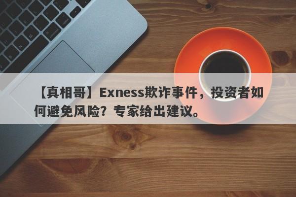 【真相哥】Exness欺诈事件，投资者如何避免风险？专家给出建议。-第1张图片-要懂汇