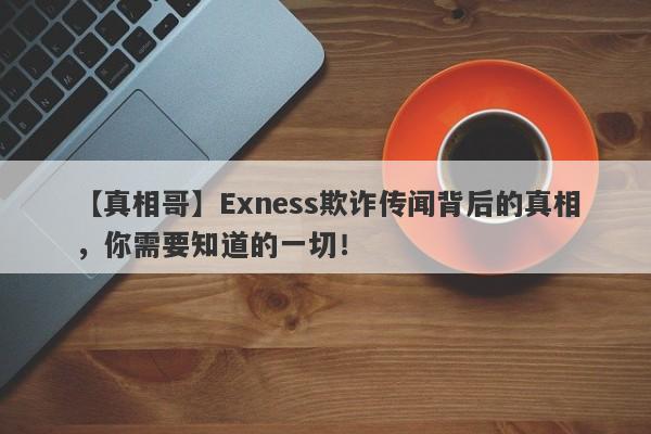 【真相哥】Exness欺诈传闻背后的真相，你需要知道的一切！-第1张图片-要懂汇