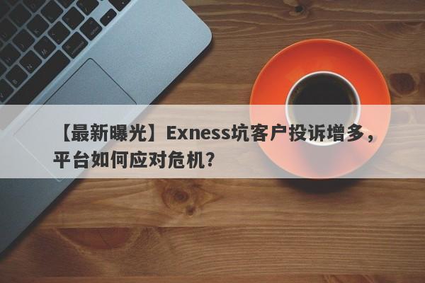 【最新曝光】Exness坑客户投诉增多，平台如何应对危机？-第1张图片-要懂汇