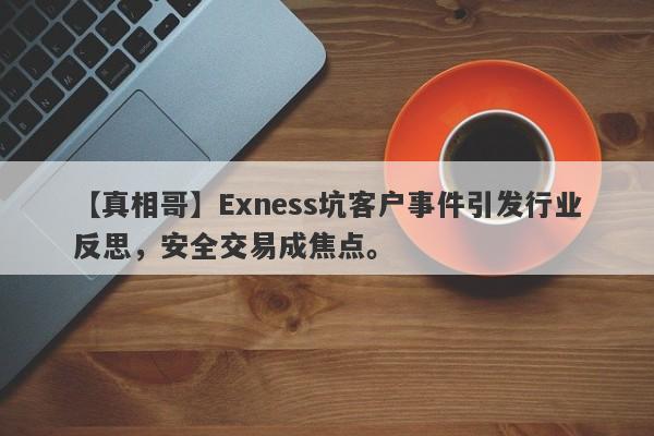 【真相哥】Exness坑客户事件引发行业反思，安全交易成焦点。-第1张图片-要懂汇