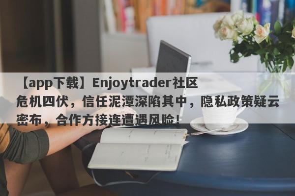 【app下载】Enjoytrader社区危机四伏，信任泥潭深陷其中，隐私政策疑云密布，合作方接连遭遇风险！-第1张图片-要懂汇