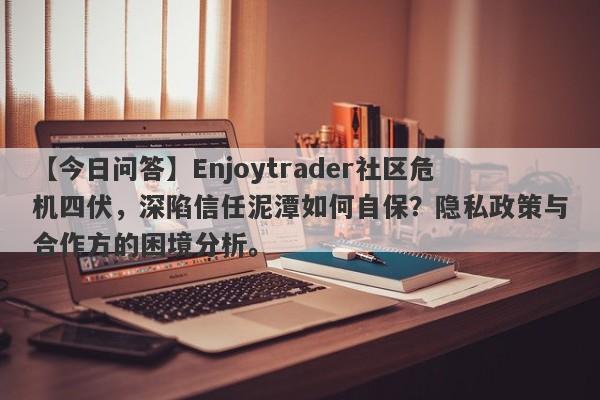 【今日问答】Enjoytrader社区危机四伏，深陷信任泥潭如何自保？隐私政策与合作方的困境分析。-第1张图片-要懂汇