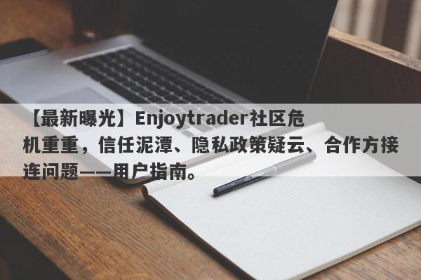 【最新曝光】Enjoytrader社区危机重重，信任泥潭、隐私政策疑云、合作方接连问题——用户指南。-第1张图片-要懂汇