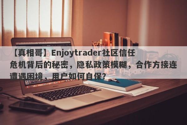 【真相哥】Enjoytrader社区信任危机背后的秘密，隐私政策模糊，合作方接连遭遇困境，用户如何自保？-第1张图片-要懂汇