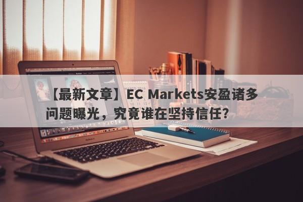 【最新文章】EC Markets安盈诸多问题曝光，究竟谁在坚持信任？-第1张图片-要懂汇