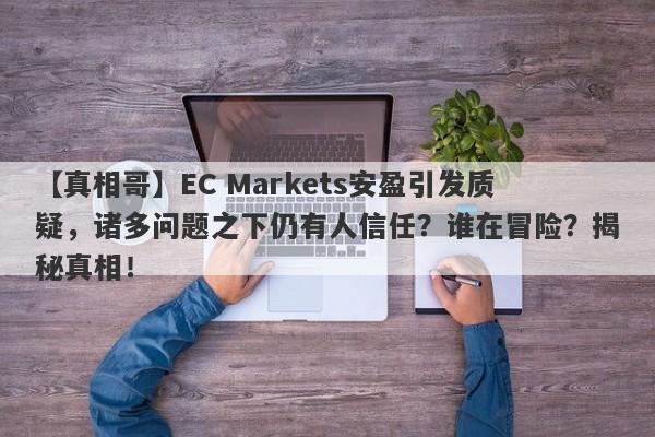 【真相哥】EC Markets安盈引发质疑，诸多问题之下仍有人信任？谁在冒险？揭秘真相！-第1张图片-要懂汇