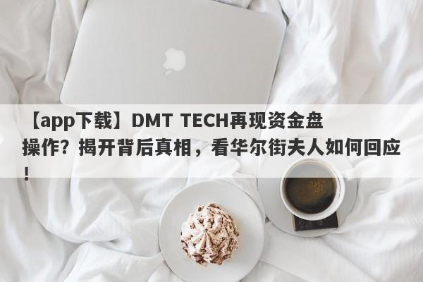 【app下载】DMT TECH再现资金盘操作？揭开背后真相，看华尔街夫人如何回应！-第1张图片-要懂汇