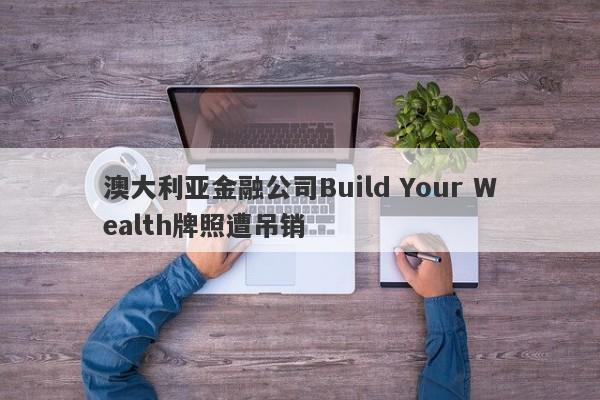 澳大利亚金融公司Build Your Wealth牌照遭吊销-第1张图片-要懂汇