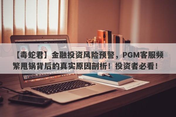 【毒蛇君】金融投资风险预警，PGM客服频繁甩锅背后的真实原因剖析！投资者必看！-第1张图片-要懂汇