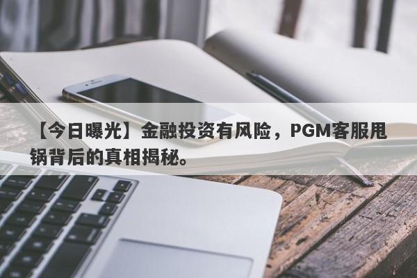 【今日曝光】金融投资有风险，PGM客服甩锅背后的真相揭秘。-第1张图片-要懂汇