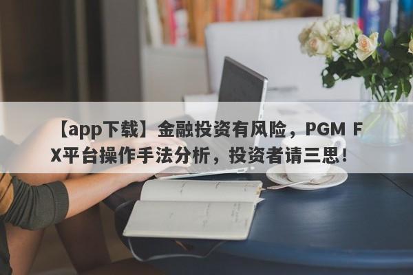 【app下载】金融投资有风险，PGM FX平台操作手法分析，投资者请三思！-第1张图片-要懂汇