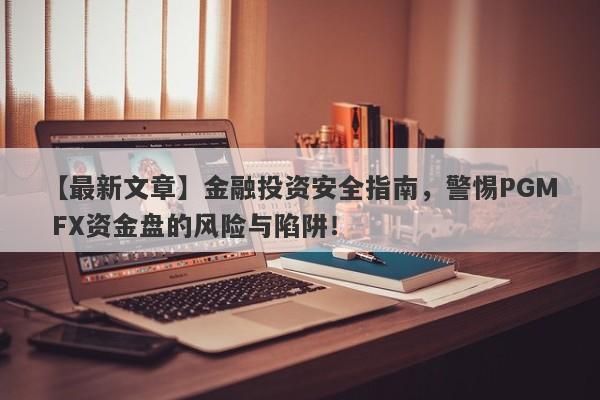 【最新文章】金融投资安全指南，警惕PGM FX资金盘的风险与陷阱！-第1张图片-要懂汇