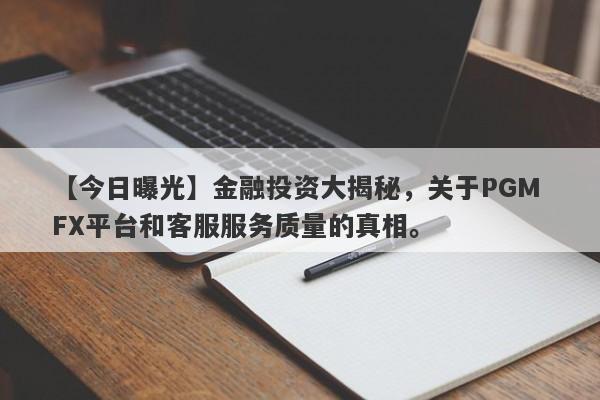 【今日曝光】金融投资大揭秘，关于PGM FX平台和客服服务质量的真相。-第1张图片-要懂汇