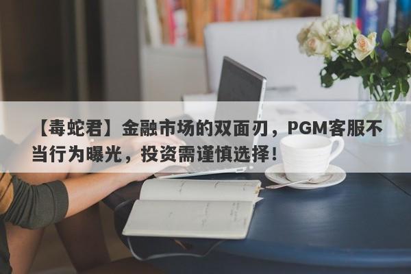 【毒蛇君】金融市场的双面刃，PGM客服不当行为曝光，投资需谨慎选择！-第1张图片-要懂汇