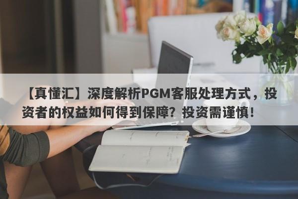 【真懂汇】深度解析PGM客服处理方式，投资者的权益如何得到保障？投资需谨慎！-第1张图片-要懂汇