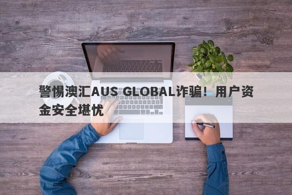 警惕澳汇AUS GLOBAL诈骗！用户资金安全堪忧-第1张图片-要懂汇