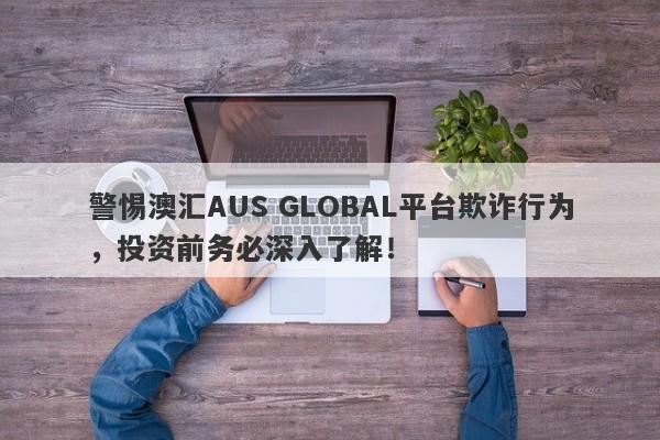 警惕澳汇AUS GLOBAL平台欺诈行为，投资前务必深入了解！-第1张图片-要懂汇