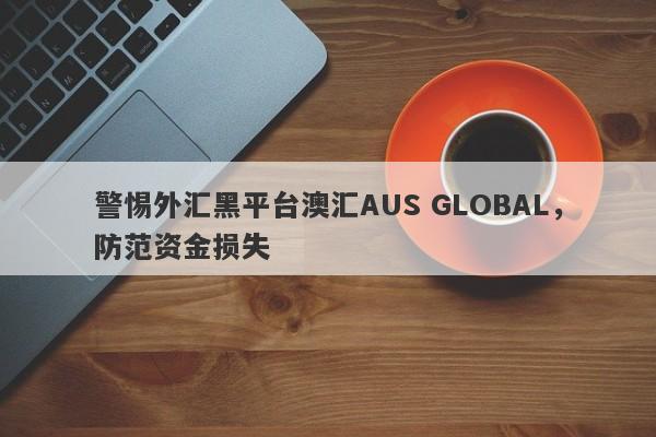 警惕外汇黑平台澳汇AUS GLOBAL，防范资金损失-第1张图片-要懂汇