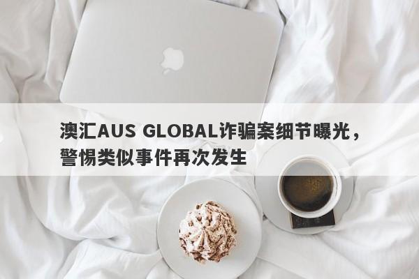 澳汇AUS GLOBAL诈骗案细节曝光，警惕类似事件再次发生-第1张图片-要懂汇