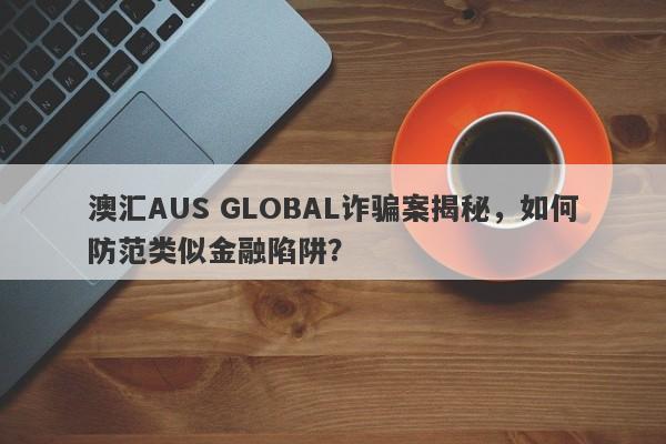 澳汇AUS GLOBAL诈骗案揭秘，如何防范类似金融陷阱？-第1张图片-要懂汇