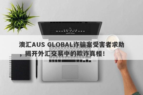 澳汇AUS GLOBAL诈骗案受害者求助，揭开外汇交易中的欺诈真相！-第1张图片-要懂汇