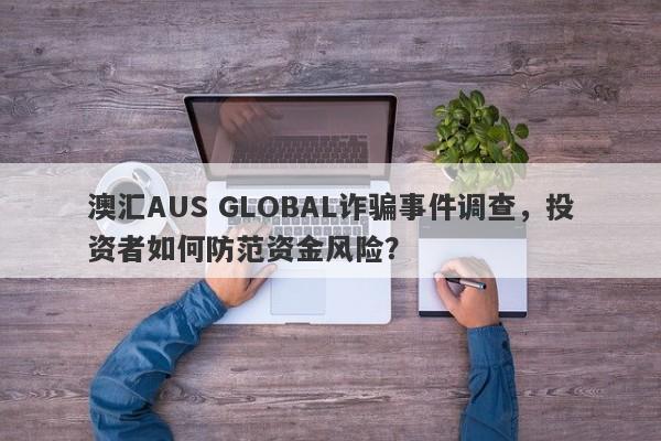 澳汇AUS GLOBAL诈骗事件调查，投资者如何防范资金风险？-第1张图片-要懂汇