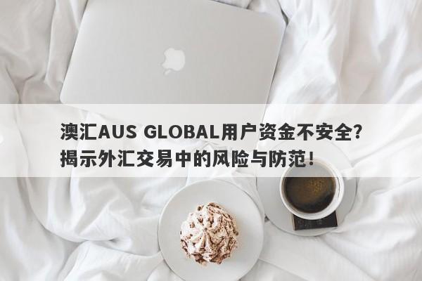 澳汇AUS GLOBAL用户资金不安全？揭示外汇交易中的风险与防范！-第1张图片-要懂汇