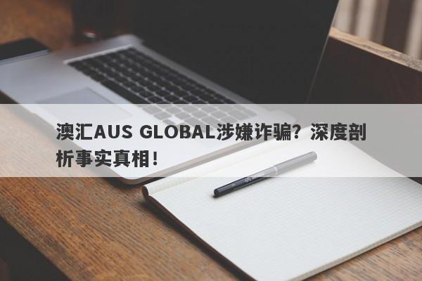 澳汇AUS GLOBAL涉嫌诈骗？深度剖析事实真相！-第1张图片-要懂汇