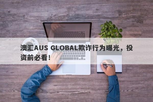 澳汇AUS GLOBAL欺诈行为曝光，投资前必看！-第1张图片-要懂汇