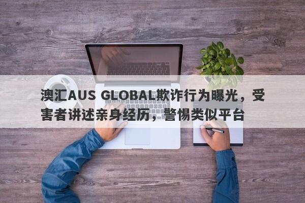 澳汇AUS GLOBAL欺诈行为曝光，受害者讲述亲身经历，警惕类似平台-第1张图片-要懂汇