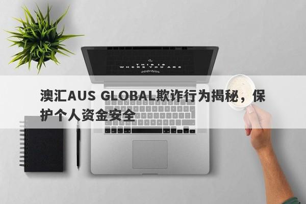 澳汇AUS GLOBAL欺诈行为揭秘，保护个人资金安全-第1张图片-要懂汇