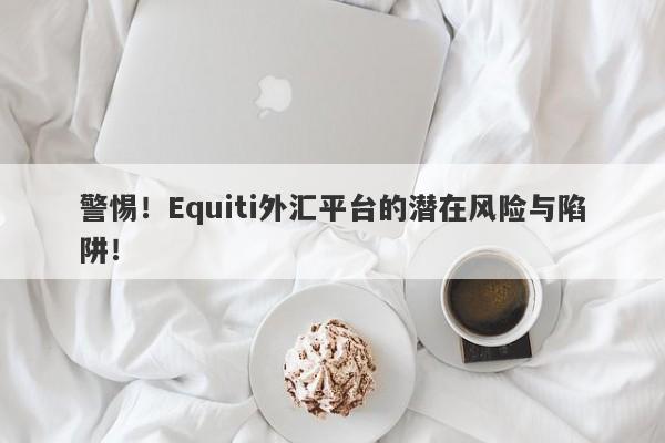 警惕！Equiti外汇平台的潜在风险与陷阱！-第1张图片-要懂汇