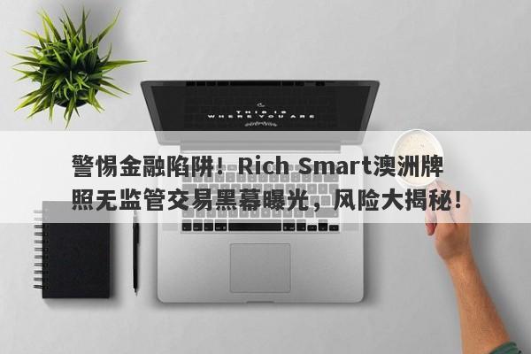 警惕金融陷阱！Rich Smart澳洲牌照无监管交易黑幕曝光，风险大揭秘！-第1张图片-要懂汇