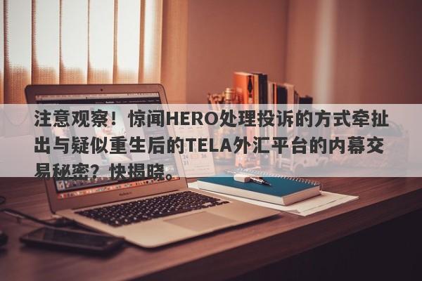 注意观察！惊闻HERO处理投诉的方式牵扯出与疑似重生后的TELA外汇平台的内幕交易秘密？快揭晓。-第1张图片-要懂汇