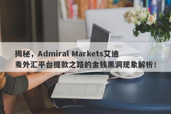 揭秘，Admiral Markets艾迪麦外汇平台提款之路的金钱黑洞现象解析！-第1张图片-要懂汇