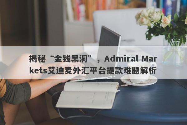 揭秘“金钱黑洞”，Admiral Markets艾迪麦外汇平台提款难题解析-第1张图片-要懂汇