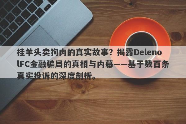 挂羊头卖狗肉的真实故事？揭露DelenolFC金融骗局的真相与内幕——基于数百条真实投诉的深度剖析。-第1张图片-要懂汇