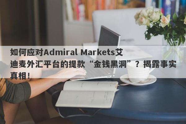 如何应对Admiral Markets艾迪麦外汇平台的提款“金钱黑洞”？揭露事实真相！-第1张图片-要懂汇