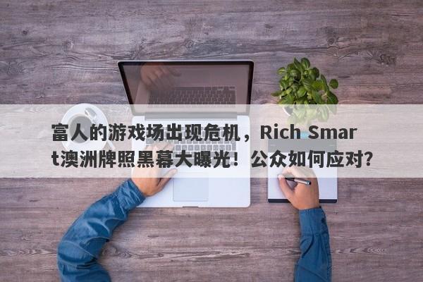 富人的游戏场出现危机，Rich Smart澳洲牌照黑幕大曝光！公众如何应对？-第1张图片-要懂汇