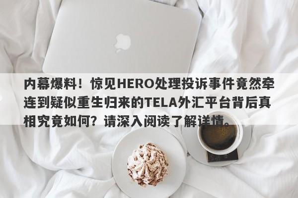 内幕爆料！惊见HERO处理投诉事件竟然牵连到疑似重生归来的TELA外汇平台背后真相究竟如何？请深入阅读了解详情。-第1张图片-要懂汇