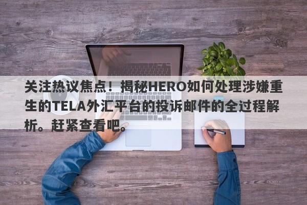 关注热议焦点！揭秘HERO如何处理涉嫌重生的TELA外汇平台的投诉邮件的全过程解析。赶紧查看吧。-第1张图片-要懂汇