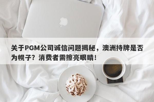 关于PGM公司诚信问题揭秘，澳洲持牌是否为幌子？消费者需擦亮眼睛！-第1张图片-要懂汇