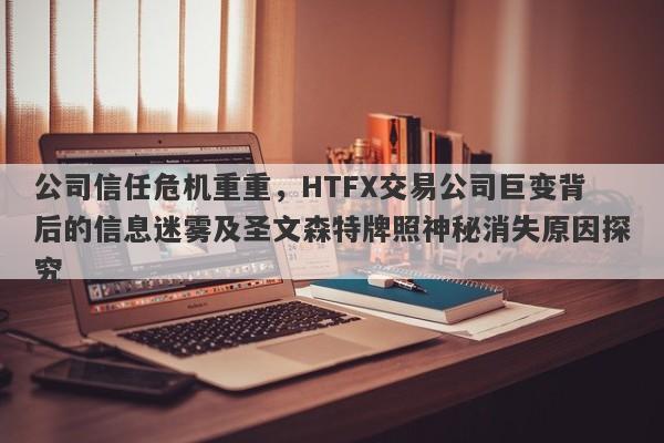 公司信任危机重重，HTFX交易公司巨变背后的信息迷雾及圣文森特牌照神秘消失原因探究-第1张图片-要懂汇